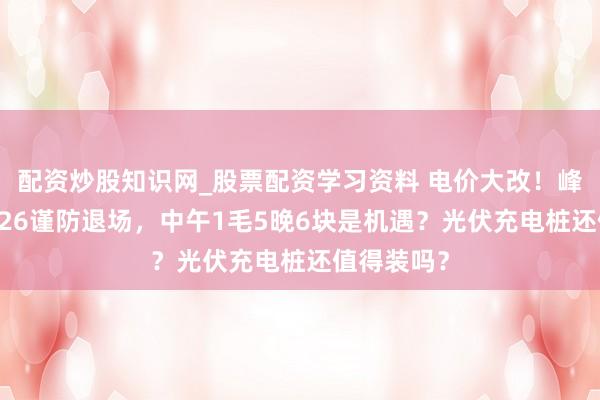 配资炒股知识网_股票配资学习资料 电价大改！峰谷电价2026谨防退场，中午1毛5晚6块是机遇？光伏充电桩还值得装吗？