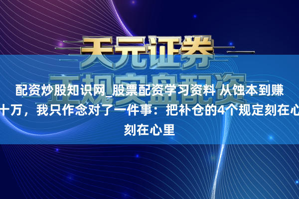 配资炒股知识网_股票配资学习资料 从蚀本到赚几十万，我只作念对了一件事：把补仓的4个规定刻在心里