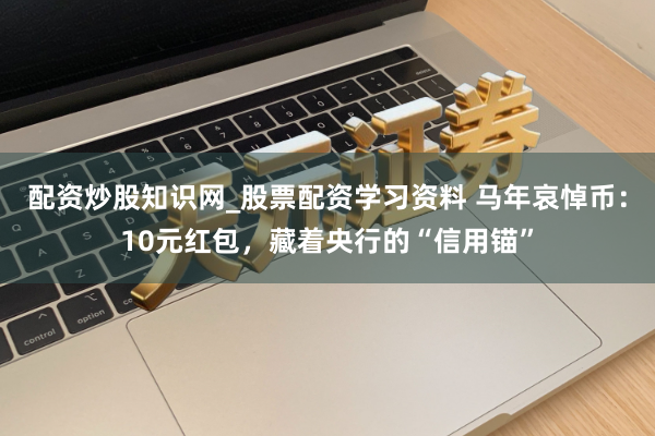 配资炒股知识网_股票配资学习资料 马年哀悼币：10元红包，藏着央行的“信用锚”