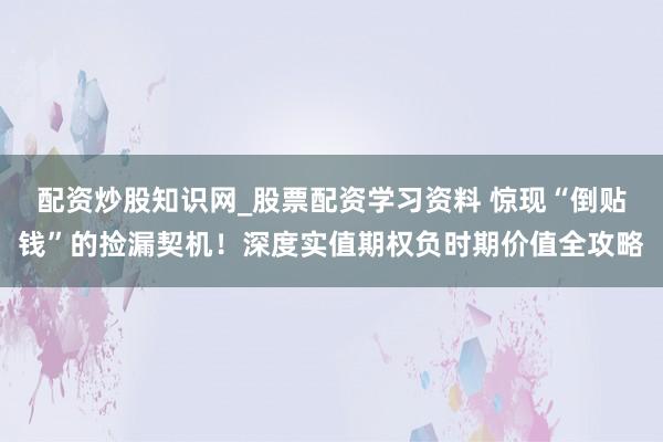 配资炒股知识网_股票配资学习资料 惊现“倒贴钱”的捡漏契机！深度实值期权负时期价值全攻略