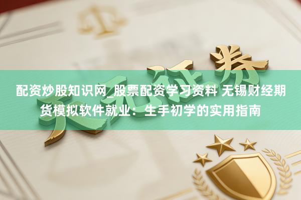 配资炒股知识网_股票配资学习资料 无锡财经期货模拟软件就业：生手初学的实用指南