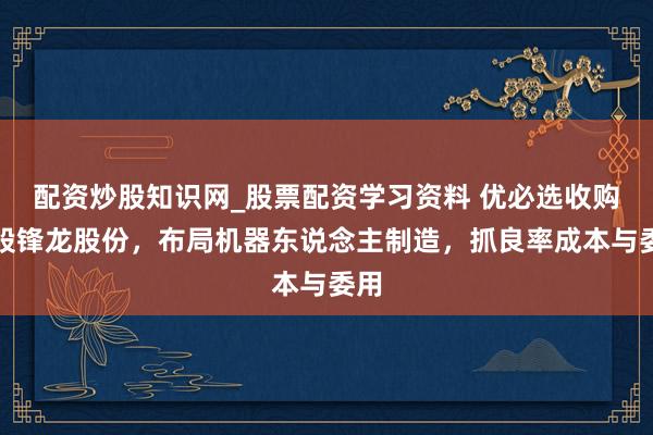 配资炒股知识网_股票配资学习资料 优必选收购控股锋龙股份，布局机器东说念主制造，抓良率成本与委用