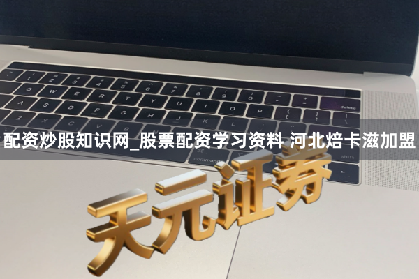 配资炒股知识网_股票配资学习资料 河北焙卡滋加盟