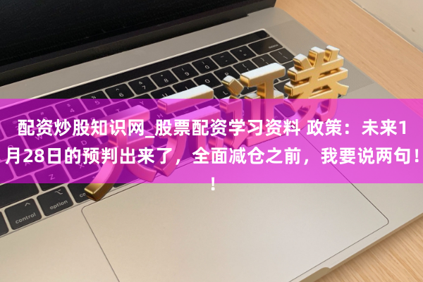 配资炒股知识网_股票配资学习资料 政策：未来1月28日的预判出来了，全面减仓之前，我要说两句！