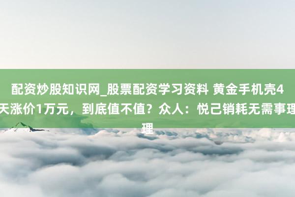 配资炒股知识网_股票配资学习资料 黄金手机壳4天涨价1万元，到底值不值？众人：悦己销耗无需事理