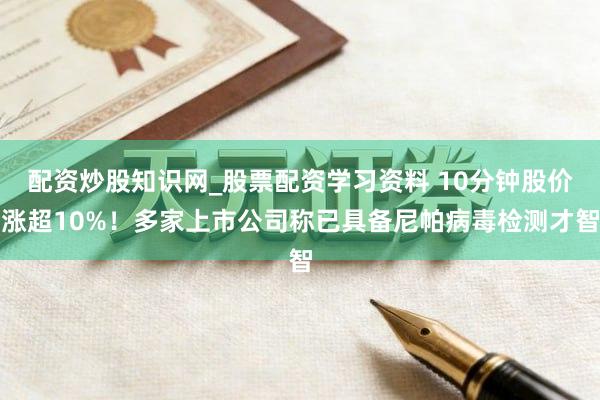 配资炒股知识网_股票配资学习资料 10分钟股价涨超10%！多家上市公司称已具备尼帕病毒检测才智