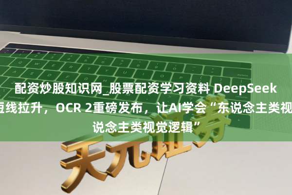 配资炒股知识网_股票配资学习资料 DeepSeek办法股短线拉升，OCR 2重磅发布，让AI学会“东说念主类视觉逻辑”