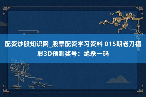 配资炒股知识网_股票配资学习资料 015期老刀福彩3D预测奖号：绝杀一码