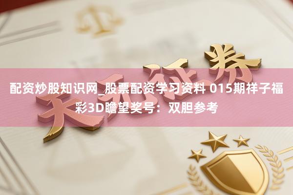 配资炒股知识网_股票配资学习资料 015期祥子福彩3D瞻望奖号：双胆参考