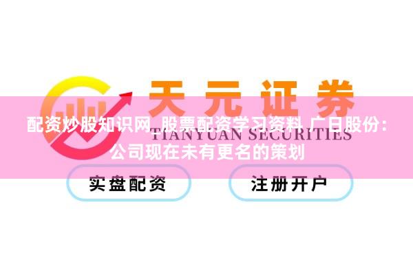 配资炒股知识网_股票配资学习资料 广日股份：公司现在未有更名的策划