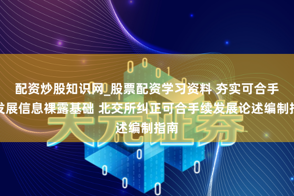 配资炒股知识网_股票配资学习资料 夯实可合手续发展信息裸露基础 北交所纠正可合手续发展论述编制指南