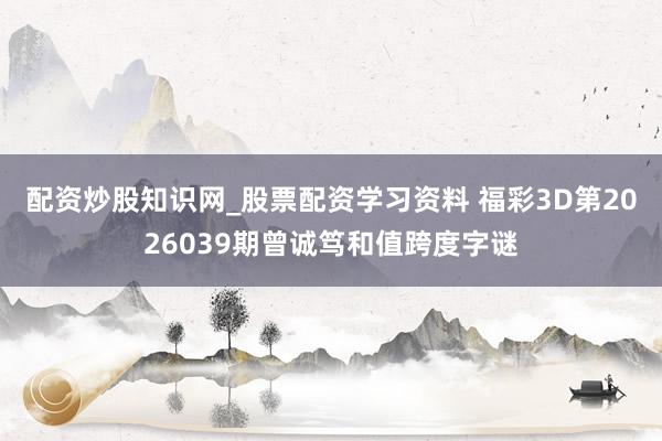 配资炒股知识网_股票配资学习资料 福彩3D第2026039期曾诚笃和值跨度字谜