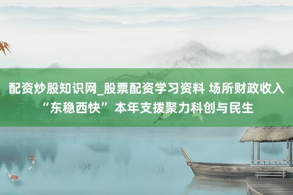 配资炒股知识网_股票配资学习资料 场所财政收入“东稳西快” 本年支拨聚力科创与民生