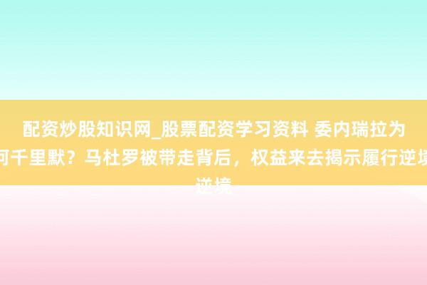 配资炒股知识网_股票配资学习资料 委内瑞拉为何千里默？马杜罗被带走背后，权益来去揭示履行逆境