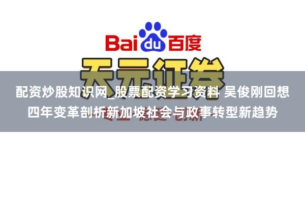 配资炒股知识网_股票配资学习资料 吴俊刚回想四年变革剖析新加坡社会与政事转型新趋势