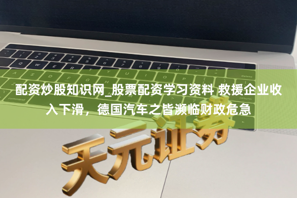 配资炒股知识网_股票配资学习资料 救援企业收入下滑，德国汽车之皆濒临财政危急