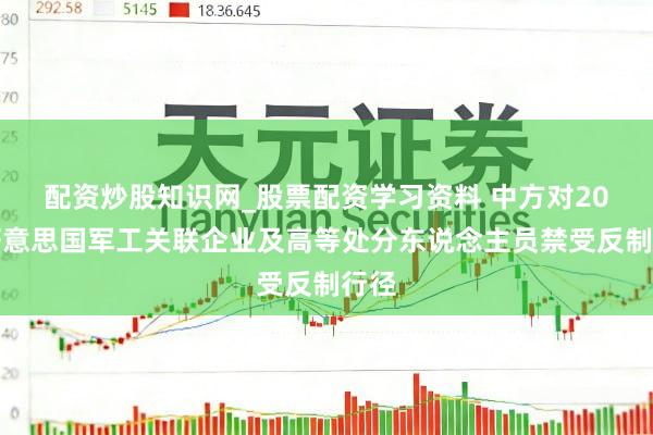 配资炒股知识网_股票配资学习资料 中方对20家好意思国军工关联企业及高等处分东说念主员禁受反制行径