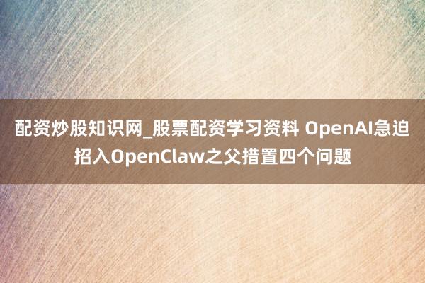 配资炒股知识网_股票配资学习资料 OpenAI急迫招入OpenClaw之父措置四个问题