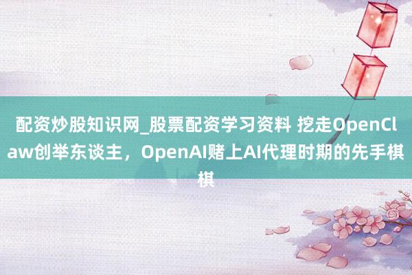 配资炒股知识网_股票配资学习资料 挖走OpenClaw创举东谈主，OpenAI赌上AI代理时期的先手棋