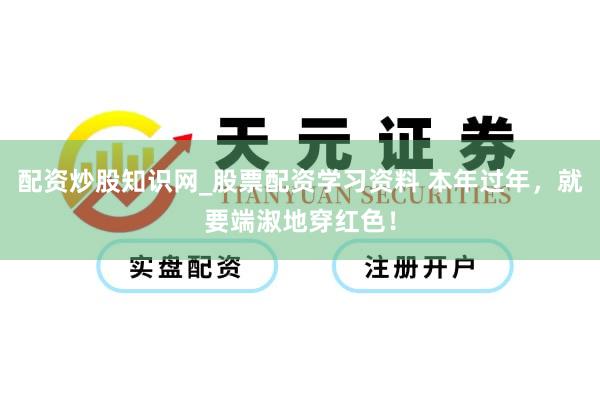配资炒股知识网_股票配资学习资料 本年过年，就要端淑地穿红色！