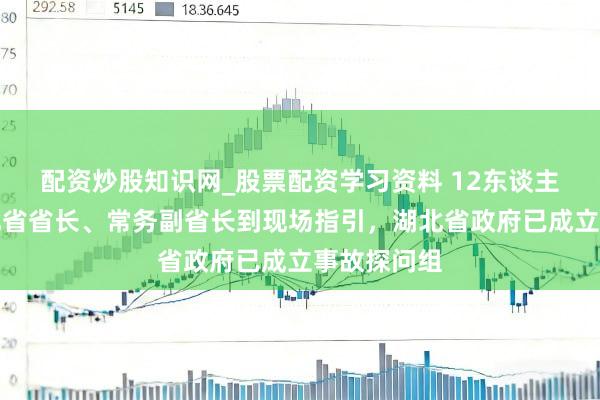 配资炒股知识网_股票配资学习资料 12东谈主遭难！湖北省省长、常务副省长到现场指引，湖北省政府已成立事故探问组