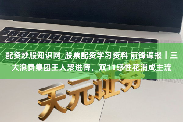 配资炒股知识网_股票配资学习资料 前锋谍报｜三大浪费集团王人聚进博，双11感性花消成主流