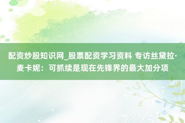 配资炒股知识网_股票配资学习资料 专访丝黛拉·麦卡妮：可抓续是现在先锋界的最大加分项