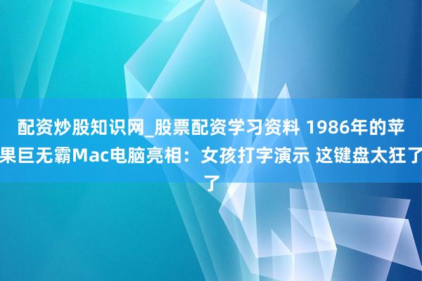 配资炒股知识网_股票配资学习资料 1986年的苹果巨无霸Mac电脑亮相：女孩打字演示 这键盘太狂了